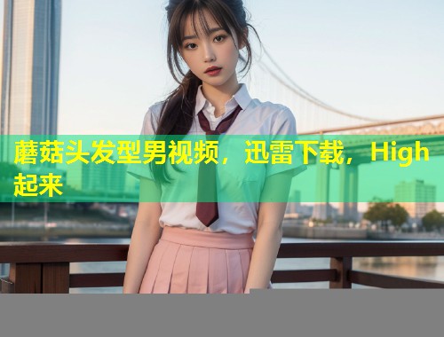 蘑菇头发型男视频，迅雷下载，High起来