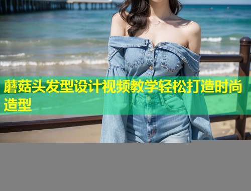 蘑菇头发型设计视频教学轻松打造时尚造型