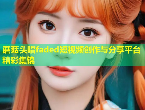 蘑菇头唱faded短视频创作与分享平台精彩集锦