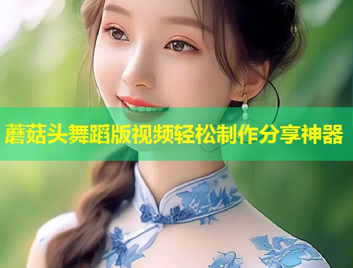 蘑菇头舞蹈版视频轻松制作分享神器