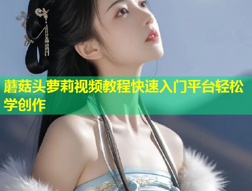 蘑菇头萝莉视频教程快速入门平台轻松学创作