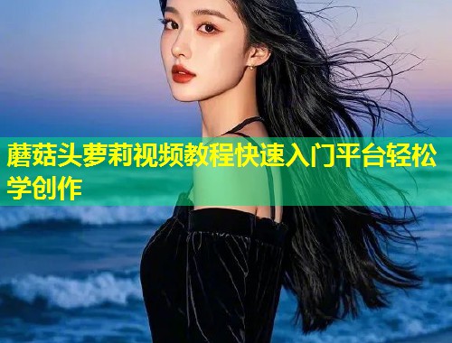 蘑菇头萝莉视频教程快速入门平台轻松学创作