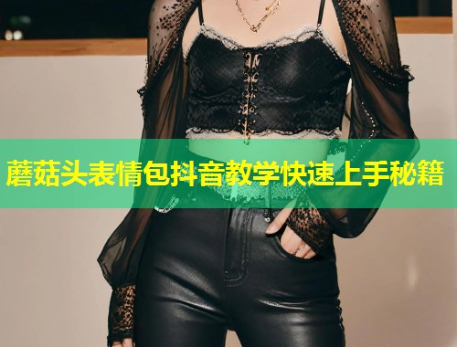蘑菇头表情包抖音教学快速上手秘籍