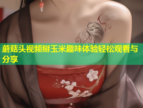 蘑菇头视频掰玉米趣味体验轻松观看与分享