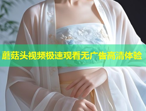 蘑菇头视频极速观看无广告高清体验