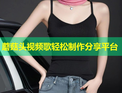 蘑菇头视频歌轻松制作分享平台