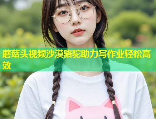 蘑菇头视频沙漠骆驼助力写作业轻松高效