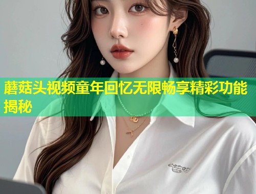 蘑菇头视频童年回忆无限畅享精彩功能揭秘