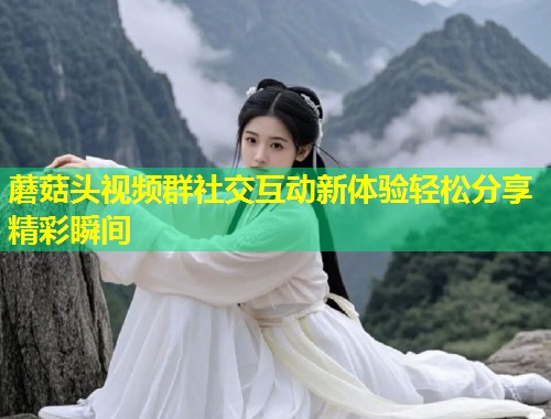 蘑菇头视频群社交互动新体验轻松分享精彩瞬间