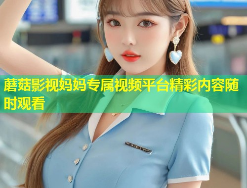 蘑菇影视妈妈专属视频平台精彩内容随时观看