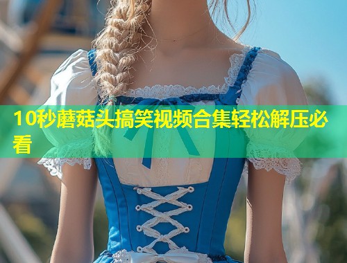 10秒蘑菇头搞笑视频合集轻松解压必看