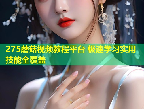 275蘑菇视频教程平台 极速学习实用技能全覆盖