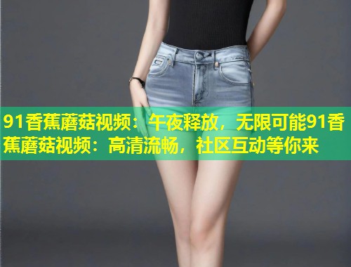 91香蕉蘑菇视频：午夜释放，无限可能91香蕉蘑菇视频：高清流畅，社区互动等你来