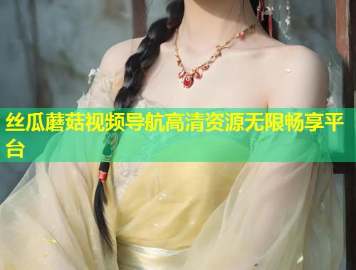 丝瓜蘑菇视频导航高清资源无限畅享平台