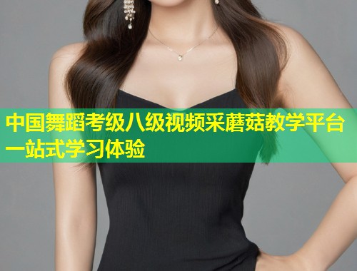 中国舞蹈考级八级视频采蘑菇教学平台一站式学习体验