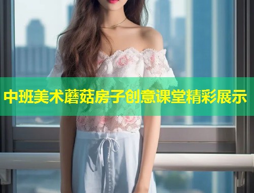 中班美术蘑菇房子创意课堂精彩展示