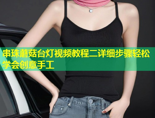 串珠蘑菇台灯视频教程二详细步骤轻松学会创意手工