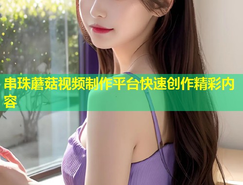 串珠蘑菇视频制作平台快速创作精彩内容