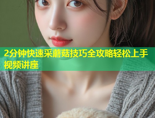 2分钟快速采蘑菇技巧全攻略轻松上手视频讲座