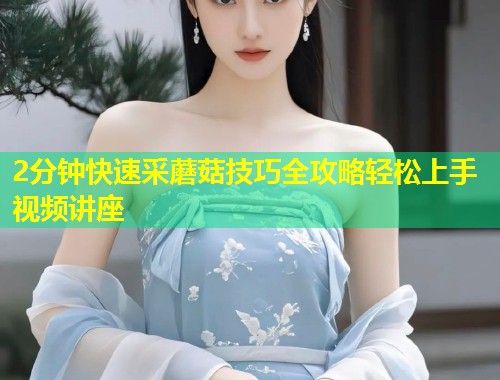 2分钟快速采蘑菇技巧全攻略轻松上手视频讲座