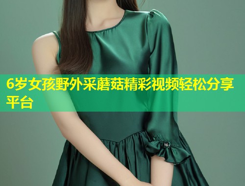 6岁女孩野外采蘑菇精彩视频轻松分享平台