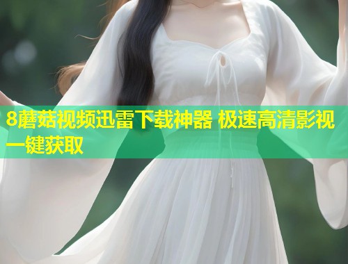 8蘑菇视频迅雷下载神器 极速高清影视一键获取