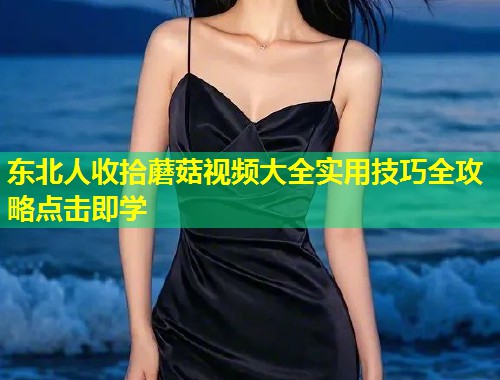 东北人收拾蘑菇视频大全实用技巧全攻略点击即学