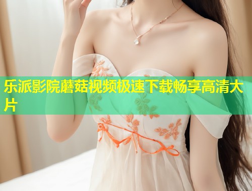 乐派影院蘑菇视频极速下载畅享高清大片