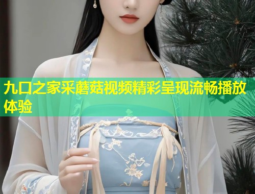 九口之家采蘑菇视频精彩呈现流畅播放体验