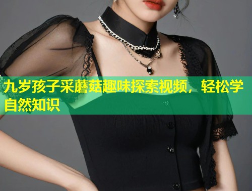 九岁孩子采蘑菇趣味探索视频，轻松学自然知识
