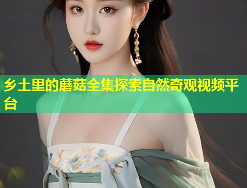 乡土里的蘑菇全集探索自然奇观视频平台