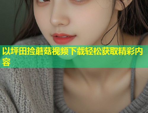 以坪田捡蘑菇视频下载轻松获取精彩内容