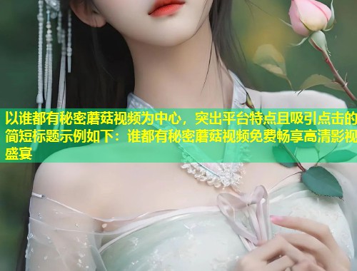 以谁都有秘密蘑菇视频为中心，突出平台特点且吸引点击的简短标题示例如下：谁都有秘密蘑菇视频免费畅享高清影视盛宴