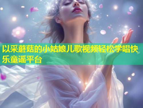 以采蘑菇的小姑娘儿歌视频轻松学唱快乐童谣平台