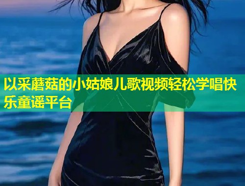 以采蘑菇的小姑娘儿歌视频轻松学唱快乐童谣平台