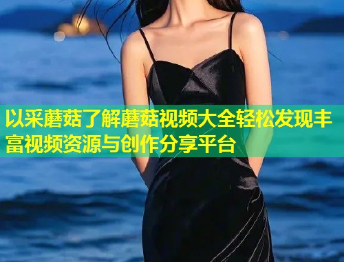 以采蘑菇了解蘑菇视频大全轻松发现丰富视频资源与创作分享平台