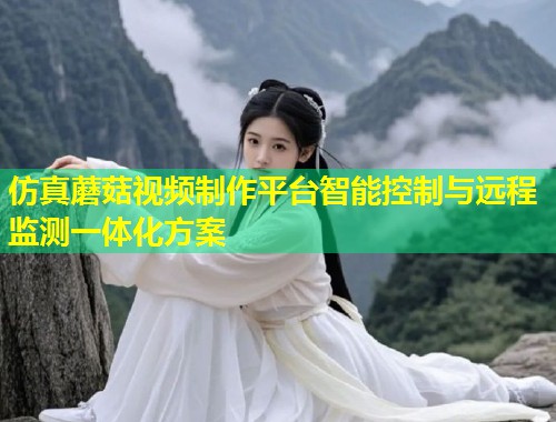 仿真蘑菇视频制作平台智能控制与远程监测一体化方案