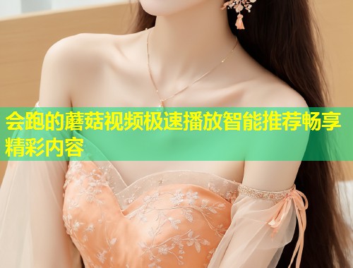 会跑的蘑菇视频极速播放智能推荐畅享精彩内容