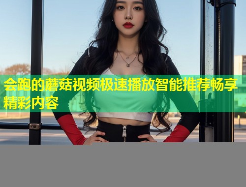 会跑的蘑菇视频极速播放智能推荐畅享精彩内容