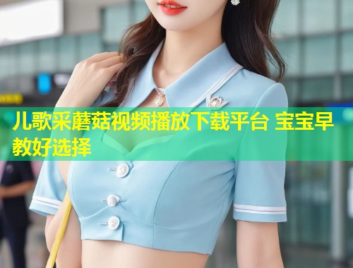 儿歌采蘑菇视频播放下载平台 宝宝早教好选择