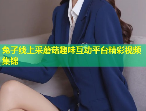 兔子线上采蘑菇趣味互动平台精彩视频集锦