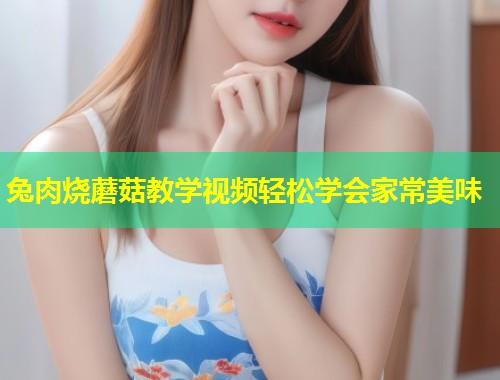 兔肉烧蘑菇教学视频轻松学会家常美味