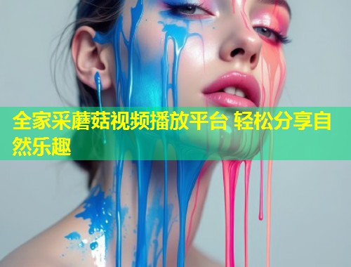 全家采蘑菇视频播放平台 轻松分享自然乐趣