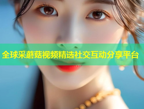 全球采蘑菇视频精选社交互动分享平台