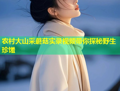 农村大山采蘑菇实录视频带你探秘野生珍馐