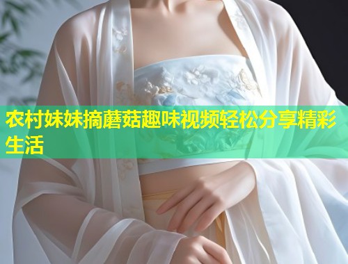 农村妹妹摘蘑菇趣味视频轻松分享精彩生活