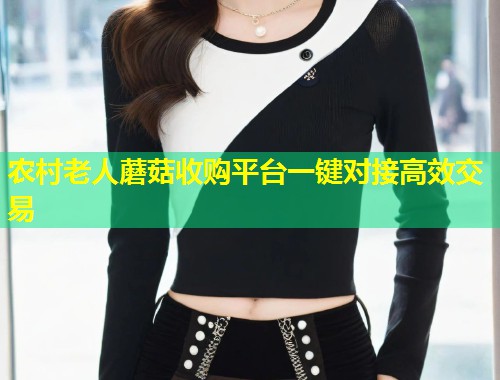 农村老人蘑菇收购平台一键对接高效交易