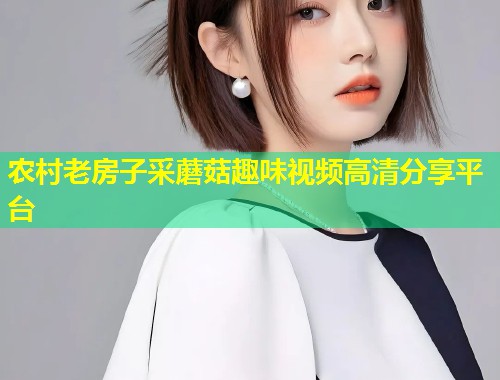 农村老房子采蘑菇趣味视频高清分享平台