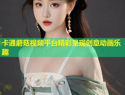 卡通蘑菇视频平台精彩呈现创意动画乐趣