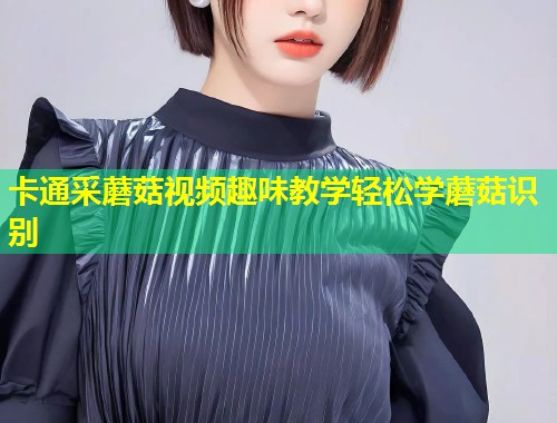 卡通采蘑菇视频趣味教学轻松学蘑菇识别
